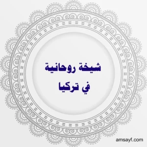 شيخة روحانية في تركيا – أعمال مجربة ونتائج فورية في جلب الحبيب وفك السحر